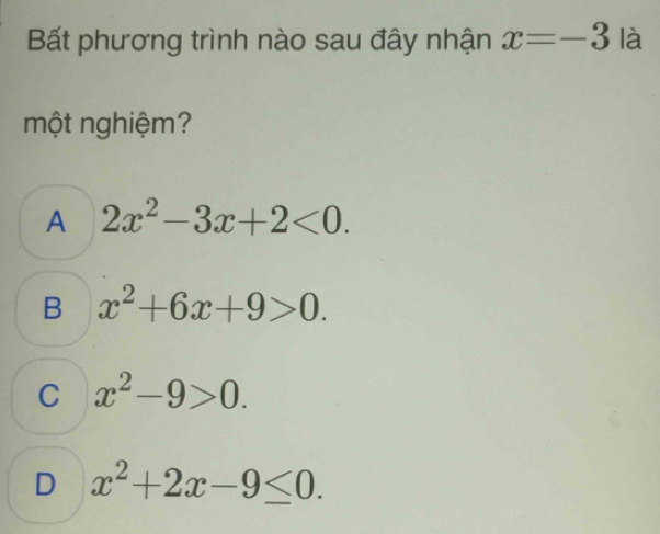 Bất phương trình nào sau đây nhận x=-3 là
một nghiệm?
A 2x^2-3x+2<0</tex>.
B x^2+6x+9>0.
C x^2-9>0.
D x^2+2x-9≤ 0.