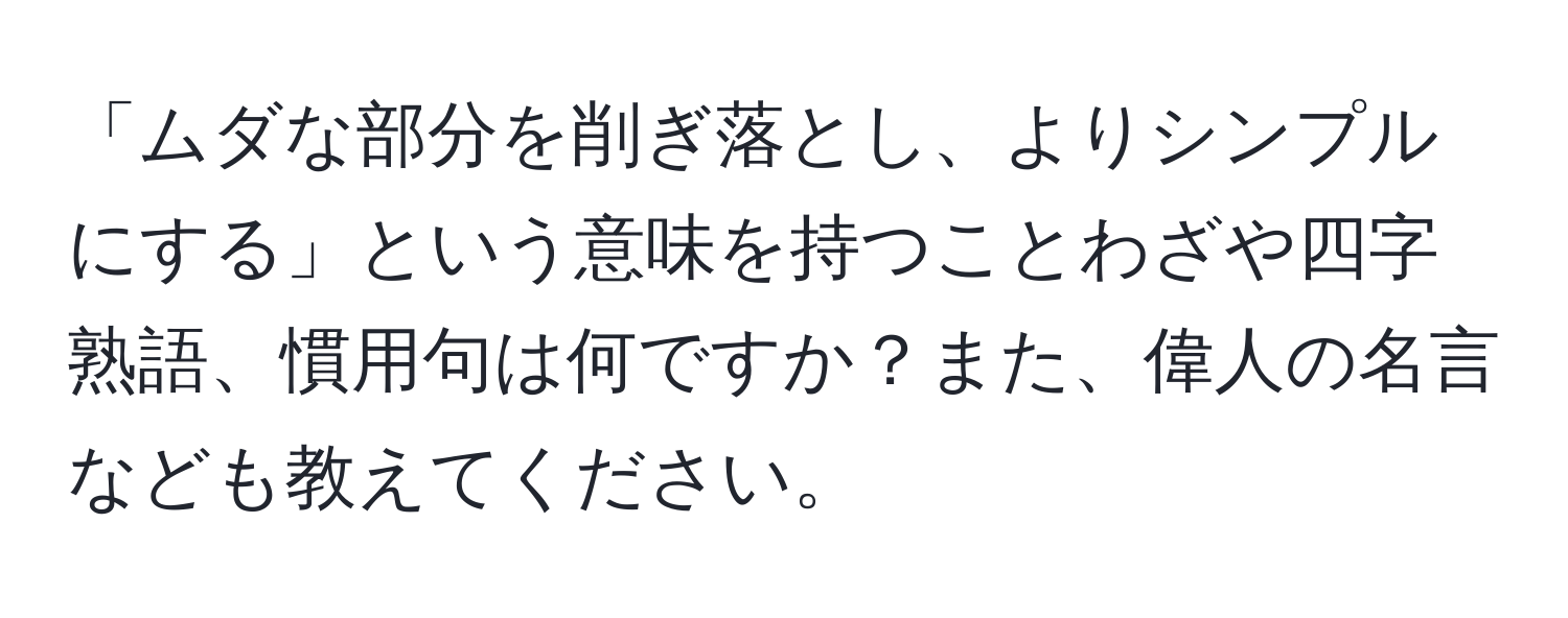 「ムダな部分を削ぎ落とし、よりシンプルにする」という意味を持つことわざや四字熟語、慣用句は何ですか？また、偉人の名言なども教えてください。