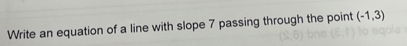 Write an equation of a line with slope 7 passing through the point (-1,3)