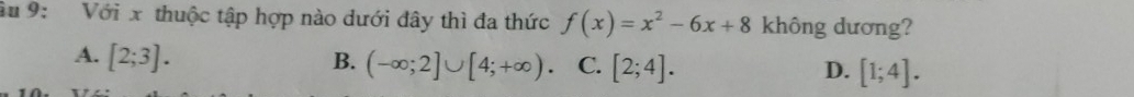 âu 9: Với x thuộc tập hợp nào dưới đây thì đa thức f(x)=x^2-6x+8 không dương?
A. [2;3]. B. (-∈fty ;2]∪ [4;+∈fty ). C. [2;4]. D. [1;4].