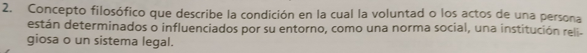 Concepto filosófico que describe la condición en la cual la voluntad o los actos de una persona 
están determinados o influenciados por su entorno, como una norma social, una institución relí- 
giosa o un sistema legal.