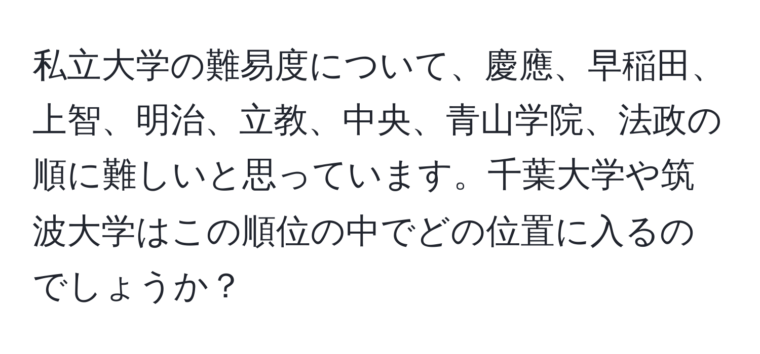 私立大学の難易度について、慶應、早稲田、上智、明治、立教、中央、青山学院、法政の順に難しいと思っています。千葉大学や筑波大学はこの順位の中でどの位置に入るのでしょうか？