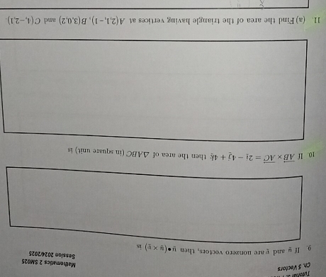 Ch. 5 Vectors Tutorar s 
Mathematics 2 SM025 Session 2024/2025 
9. If g and yare nonzero vectors, then y· (y* y) is 
10. If vector AB* vector AC=2_ i-4_ j+4_ k then the area of △ ABC (in square unit) is 
11. (a)Find the area of the triangle having vertices at A(2,1,-1), B(3,0,2) and C(4,-2,1).