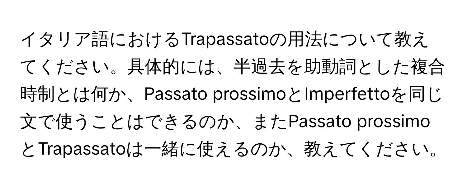 イタリア語におけるTrapassatoの用法について教えてください。具体的には、半過去を助動詞とした複合時制とは何か、Passato prossimoとImperfettoを同じ文で使うことはできるのか、またPassato prossimoとTrapassatoは一緒に使えるのか、教えてください。