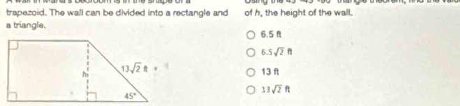 sin the shape or a
trapezoid. The wall can be divided into a rectangle and of h, the height of the wall.
a triangle.
6.5 f
6.5sqrt(2)ft
13 ft
13sqrt(2)ft