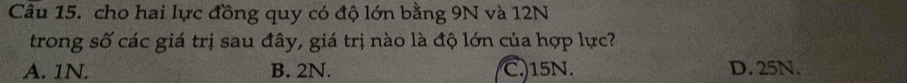cho hai lực đồng quy có độ lớn bằng 9N và 12N
trong số các giá trị sau đây, giá trị nào là độ lớn của hợp lực?
A. 1N. B. 2N. C.) 15N. D. 25N.