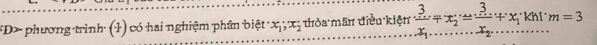 D> phương trình (1) có hai nghiệm phân biệt x_1; x_2 thỏa mãn điều kiện nfrac 3x_1+x_2=frac 3x_2+x_1khlm=3