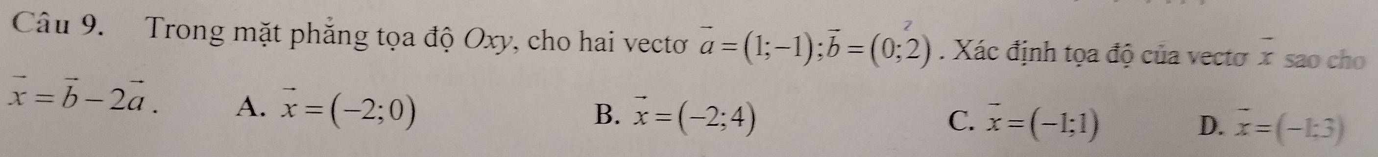 Trong mặt phẳng tọa độ Oxy, cho hai vectơ vector a=(1;-1); vector b=(0;2). Xác định tọa độ của vectơ x sao cho
vector x=vector b-2vector a. A. vector x=(-2;0)
B. vector x=(-2;4) vector x=(-1;1) D. vector x=(-1;3)
C.