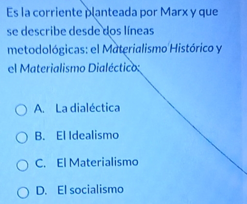 Es la corriente planteada por Marx y que
se describe desde dos líneas
metodológicas: el Materialismo Histórico y
el Materialismo Dialéctico:
A. La dialéctica
B. El Idealismo
C. El Materialismo
D. El socialismo