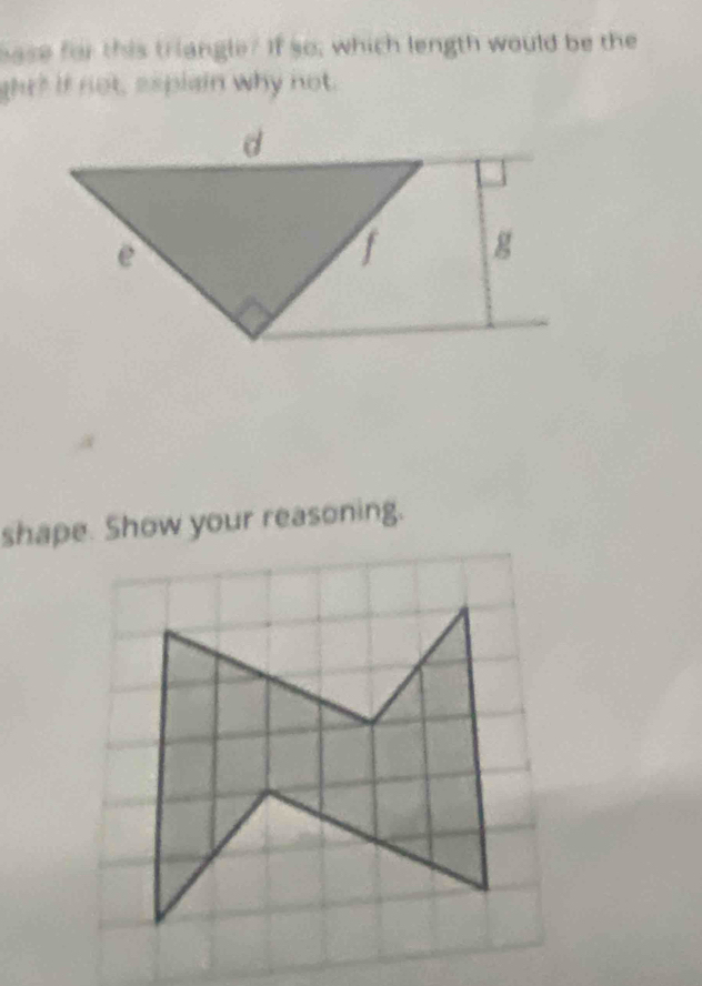 ase for this triangle? If so; which length would be the
ghr? If not, espiain why not.
d
e
f g
shape. Show your reasoning.