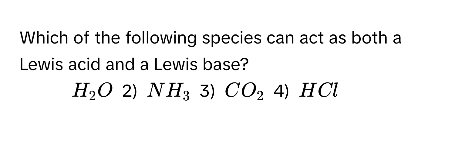 Which of the following species can act as both a Lewis acid and a Lewis base?

1) $H_2O$   2) $NH_3$   3) $CO_2$   4) $HCl$