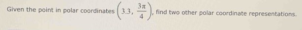 Given the point in polar coordinates (3.3, 3π /4 ) , find two other polar coordinate representations.