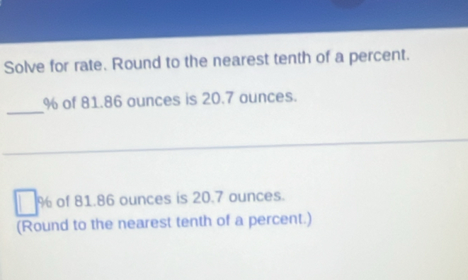 Solve for rate. Round to the nearest tenth of a percent. 
_
% of 81.86 ounces is 20.7 ounces.
% of 81.86 ounces is 20.7 ounces. 
(Round to the nearest tenth of a percent.)