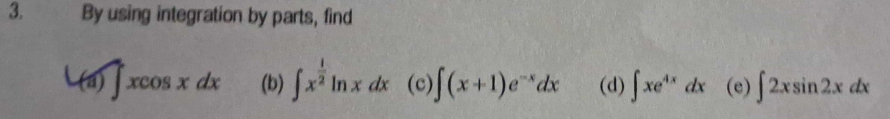 By using integration by parts, find 
(a ∈t xcos xcos xdx (b) ∈t x^(frac 1)2ln xdx (c) ∈t (x+1)e^(-x)dx (d) ∈t xe^(4x)dx (e) ∈t 2xsin 2xdx