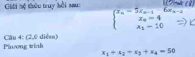 Giải hệ thức truy hồi sau:
beginarrayl x_n=5x_n-1-6x_n-2 x_0=4 x_1-10endarray.
Câu 4: (2,0 diểm) 
Phương trình
x_1+x_2+x_3+x_4=50