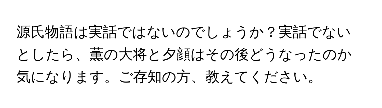 源氏物語は実話ではないのでしょうか？実話でないとしたら、薫の大将と夕顔はその後どうなったのか気になります。ご存知の方、教えてください。