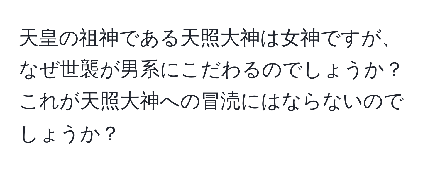 天皇の祖神である天照大神は女神ですが、なぜ世襲が男系にこだわるのでしょうか？これが天照大神への冒涜にはならないのでしょうか？