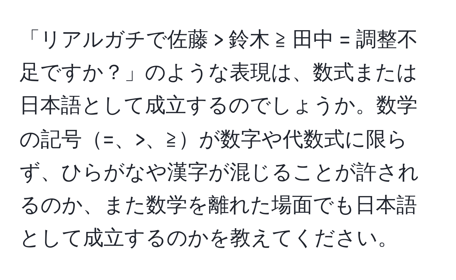 「リアルガチで佐藤 > 鈴木 ≧ 田中 = 調整不足ですか？」のような表現は、数式または日本語として成立するのでしょうか。数学の記号=、>、≧が数字や代数式に限らず、ひらがなや漢字が混じることが許されるのか、また数学を離れた場面でも日本語として成立するのかを教えてください。