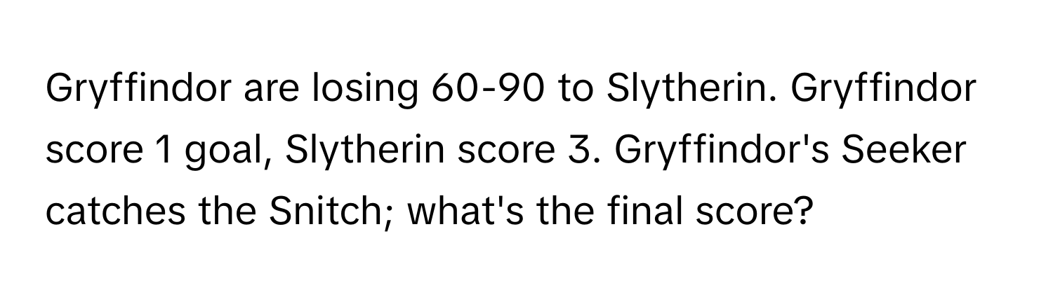 Gryffindor are losing 60-90 to Slytherin. Gryffindor score 1 goal, Slytherin score 3. Gryffindor's Seeker catches the Snitch; what's the final score?