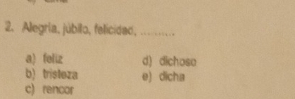 Alegria, júbilo, felicidad, ...
a) feliz d) dichose
b) tristeza e) dicha
c) rencor