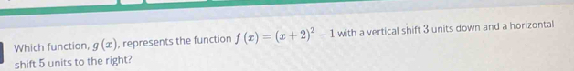 Which function, g(x) , represents the function f(x)=(x+2)^2-1 with a vertical shift 3 units down and a horizontal 
shift 5 units to the right?