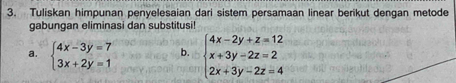 Tuliskan himpunan penyelesaian dari sistem persamaan linear berikut dengan metode
gabungan eliminasi dan substitusi!
a. beginarrayl 4x-3y=7 3x+2y=1endarray. b. beginarrayl 4x-2y+z=12 x+3y-2z=2 2x+3y-2z=4endarray.