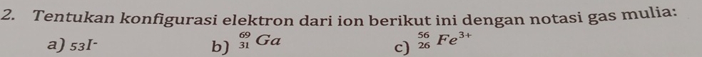 Tentukan konfigurasi elektron dari ion berikut ini dengan notasi gas mulia: 
a) 53I - b) _(31)^(69)Ga
c) _(26)^(56)Fe^(3+)