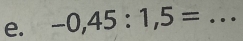 -0,45:1,5= _