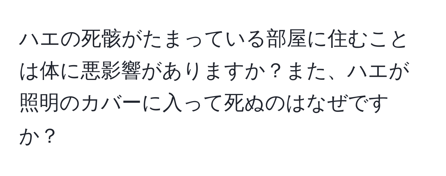 ハエの死骸がたまっている部屋に住むことは体に悪影響がありますか？また、ハエが照明のカバーに入って死ぬのはなぜですか？