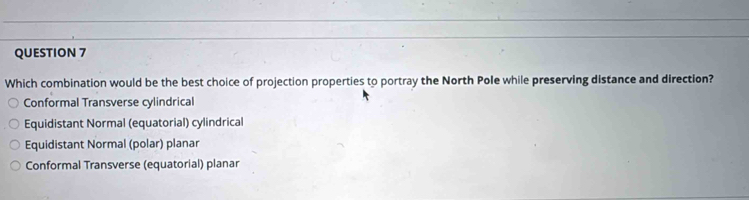 Which combination would be the best choice of projection properties to portray the North Pole while preserving distance and direction?
Conformal Transverse cylindrical
Equidistant Normal (equatorial) cylindrical
Equidistant Normal (polar) planar
Conformal Transverse (equatorial) planar