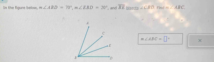 In the figure below, m∠ ABD=70°, m∠ EBD=20° , and overline BE bisects ∠ CBD. Find m∠ ABC.
m∠ ABC=□° ×