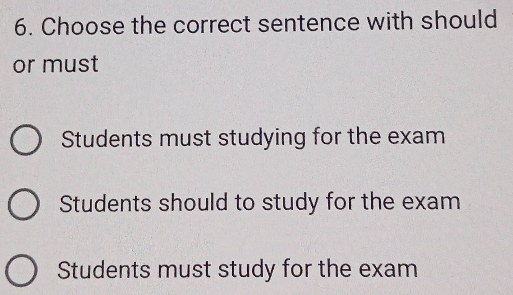 Choose the correct sentence with should
or must
Students must studying for the exam
Students should to study for the exam
Students must study for the exam