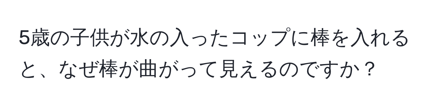 5歳の子供が水の入ったコップに棒を入れると、なぜ棒が曲がって見えるのですか？