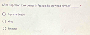 After Napoleon took power in France, he crowned himself _ *
Supreme Leader
King
Emperor