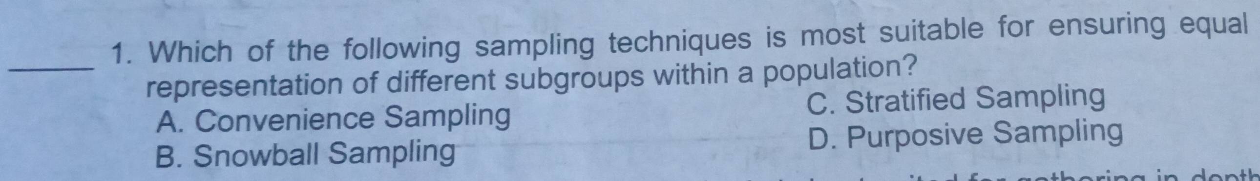 Which of the following sampling techniques is most suitable for ensuring equal
_representation of different subgroups within a population?
C. Stratified Sampling
A. Convenience Sampling
B. Snowball Sampling D. Purposive Sampling