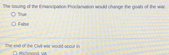 The issuing of the Emancipation Proclamation would change the goals of the war.
True
False
The end of the Civil war would occur in
Richmond. VA