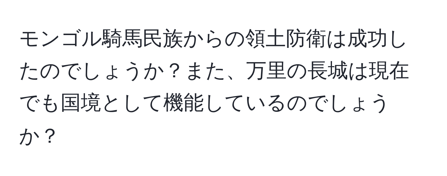 モンゴル騎馬民族からの領土防衛は成功したのでしょうか？また、万里の長城は現在でも国境として機能しているのでしょうか？