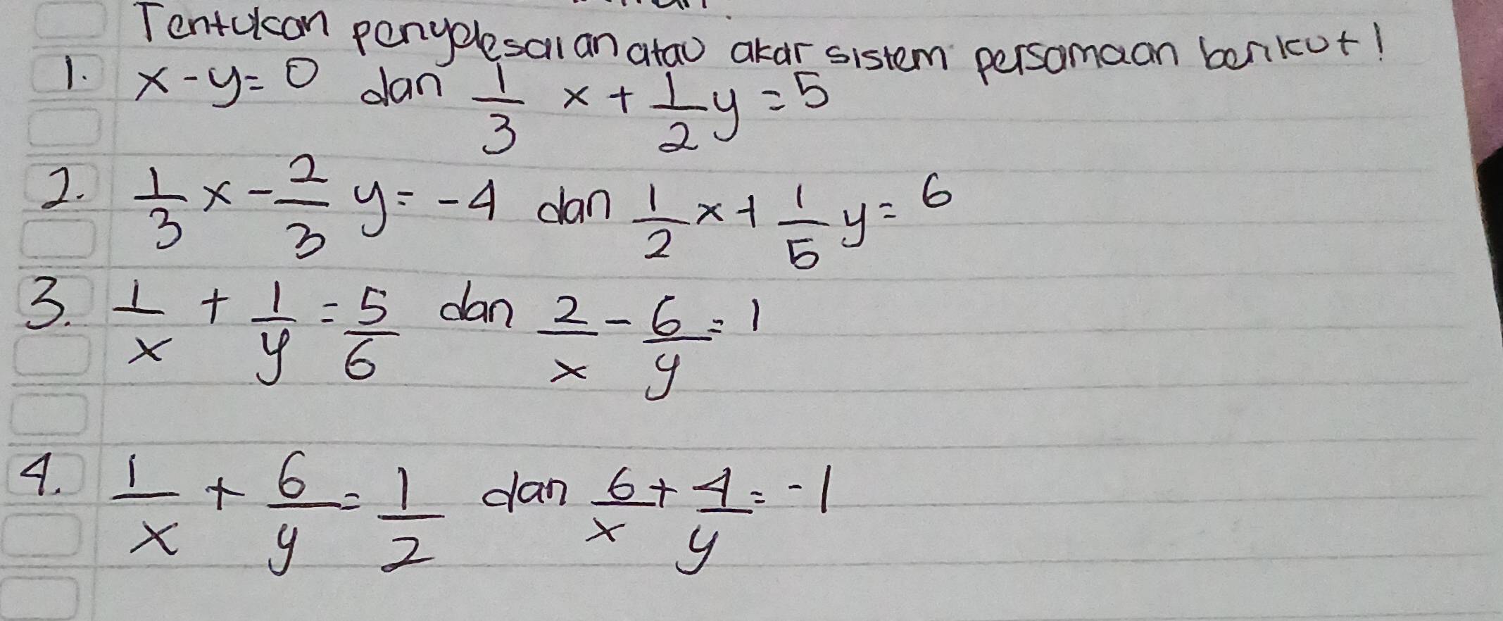 Tentucan panyplesal an atao akar sistem persomaan bonku+! 
1. x-y=0 dan  1/3 x+ 1/2 y=5
2.  1/3 x- 2/3 y=-4 dan  1/2 x+ 1/5 y=6
3.  1/x + 1/y = 5/6  dan
 2/x - 6/y =1
4.  1/x + 6/y = 1/2  dan  6/x + 4/y =-1