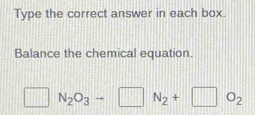 Type the correct answer in each box. 
Balance the chemical equation. 
□ N_2O_3-□ N_2+□ O_2