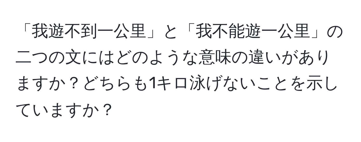 「我遊不到一公里」と「我不能遊一公里」の二つの文にはどのような意味の違いがありますか？どちらも1キロ泳げないことを示していますか？