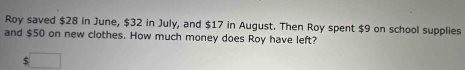 Roy saved $28 in June, $32 in July, and $17 in August. Then Roy spent $9 on school supplies 
and $50 on new clothes. How much money does Roy have left?
$□