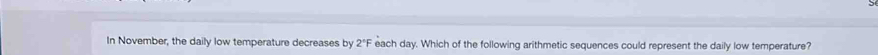 In November, the daily low temperature decreases by 2°F each day. Which of the following arithmetic sequences could represent the daily low temperature?