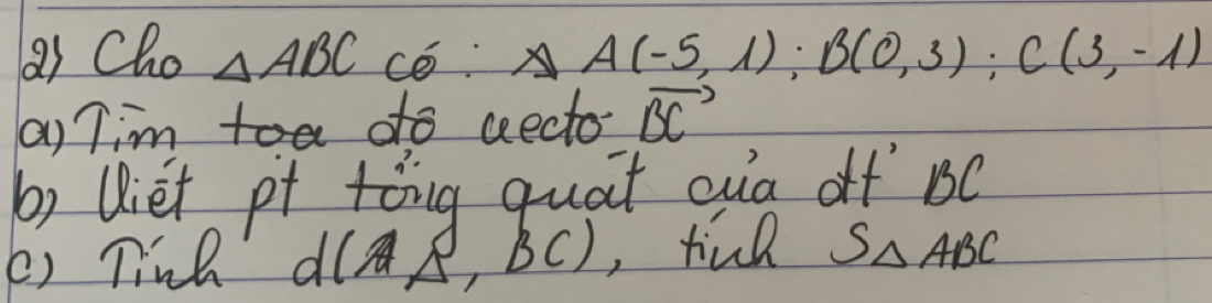 as Cho △ ABC △ A(-5,1); B(0,3); C(3,-1)
(a) Timo do aecto vector BC
b) Uiet pt tong quat oa of BC
() linh d(AAB,BC) ,tind S_△ ABC