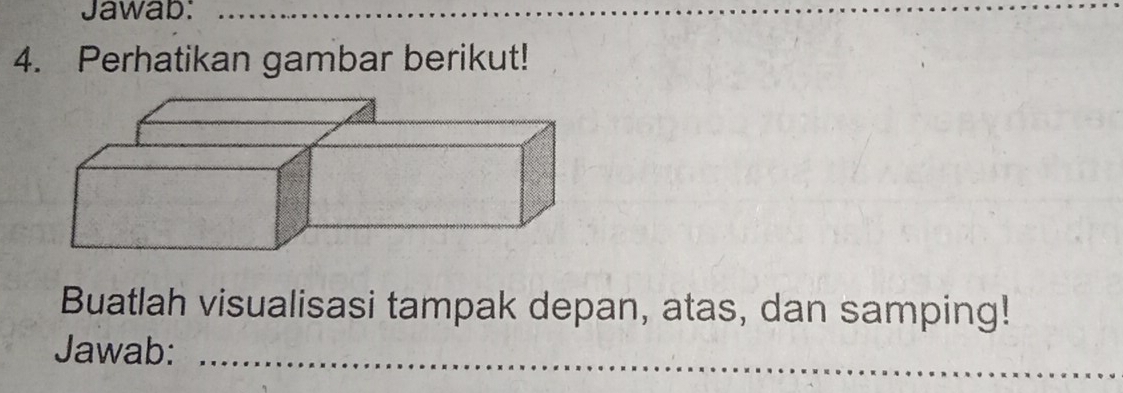 Jawab:_ 
4. Perhatikan gambar berikut! 
Buatlah visualisasi tampak depan, atas, dan samping! 
Jawab:_