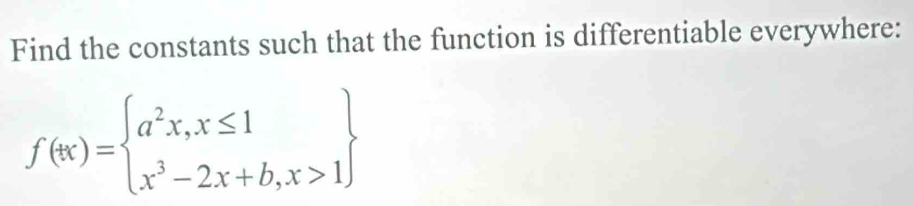 Find the constants such that the function is differentiable everywhere:
f(x)=beginarrayl a^2x,x≤ 1 x^3-2x+b,x>1endarray