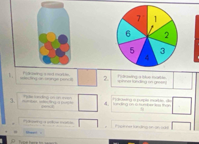 selecting an orange pencil) l'(drawing a red marble. 2. spinner landing on green] P[drawing a blue marble.
3. number, selecting a purple P(die landing on an even P(drawing a purple marble, die
pencil) 4. landing on a number less than
5)
*[drawing a yellow marble. P[spinner landing on an odd
Shear! -
Type here to search