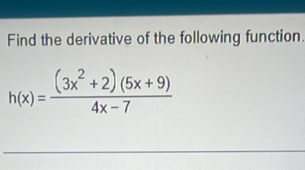 Find the derivative of the following function.
h(x)= ((3x^2+2)(5x+9))/4x-7 