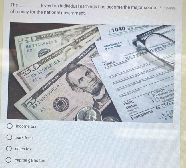 The _levied on individual earnings has become the major source * 5 points
of money for the national government.
income tax
park fees
sales tax
capital gains tax