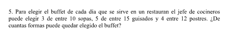 Para elegir el buffet de cada día que se sirve en un restauran el jefe de cocineros 
puede elegir 3 de entre 10 sopas, 5 de entre 15 guisados y 4 entre 12 postres. ¿De 
cuantas formas puede quedar elegido el buffet?