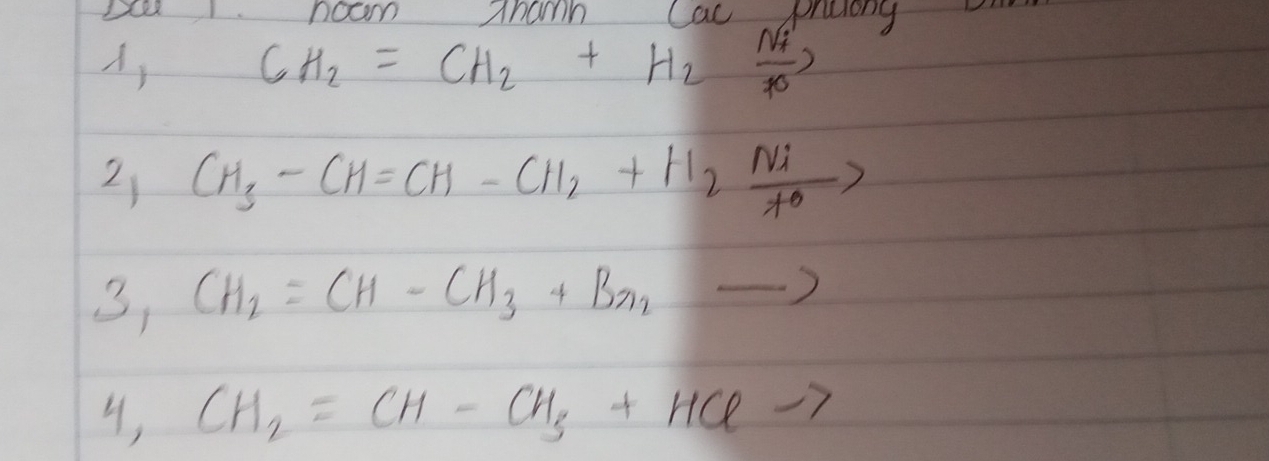 hom Thamn cal praong 
A, CH_2=CH_2+H_2xrightarrow [uparrow ]N_+
2) CH_3-CH=CH-CH_2+H_2frac i]Ni
3, CH_2=CH-CH_3+Br_2to
4, CH_2=CH-CH_3+HClto